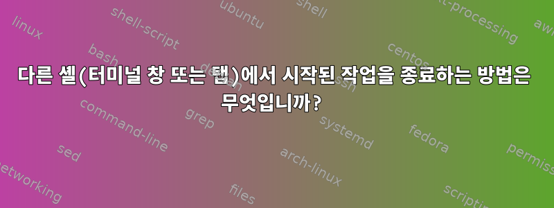 다른 셸(터미널 창 또는 탭)에서 시작된 작업을 종료하는 방법은 무엇입니까?