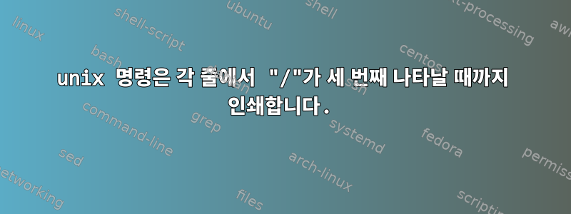 unix 명령은 각 줄에서 "/"가 세 번째 나타날 때까지 인쇄합니다.