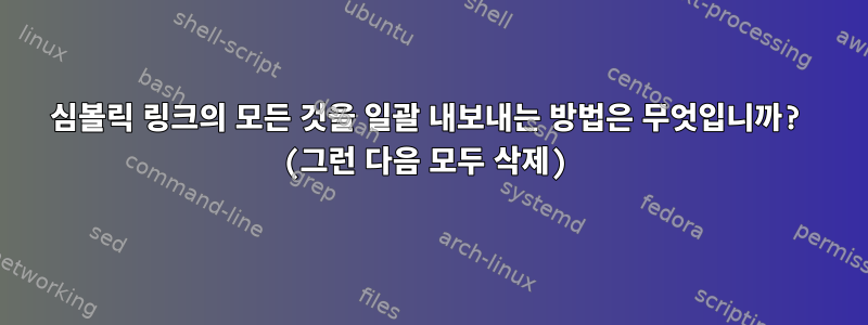 심볼릭 링크의 모든 것을 일괄 내보내는 방법은 무엇입니까? (그런 다음 모두 삭제)