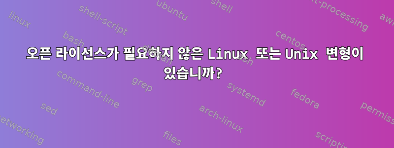 오픈 라이선스가 필요하지 않은 Linux 또는 Unix 변형이 있습니까?