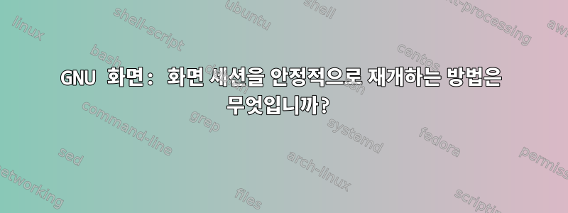 GNU 화면: 화면 세션을 안정적으로 재개하는 방법은 무엇입니까?