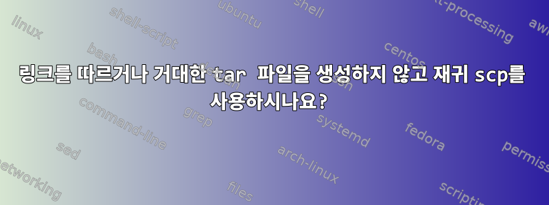 링크를 따르거나 거대한 tar 파일을 생성하지 않고 재귀 scp를 사용하시나요?