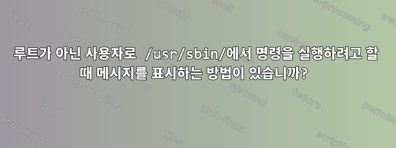 루트가 아닌 사용자로 /usr/sbin/에서 명령을 실행하려고 할 때 메시지를 표시하는 방법이 있습니까?