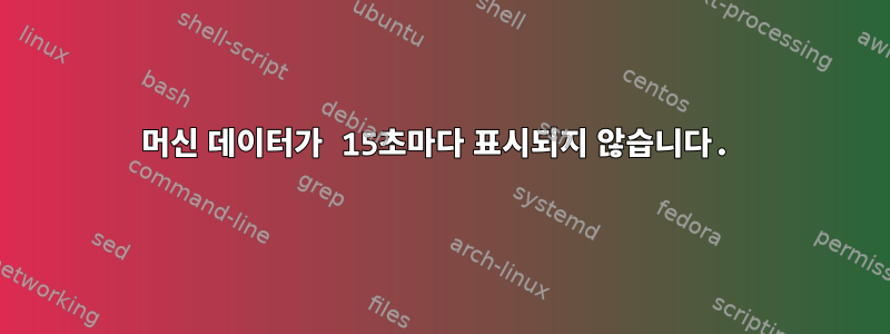 머신 데이터가 15초마다 표시되지 않습니다.