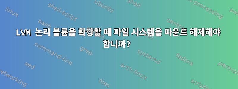 LVM 논리 볼륨을 확장할 때 파일 시스템을 마운트 해제해야 합니까?