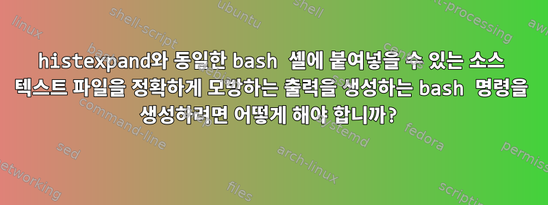 histexpand와 동일한 bash 셸에 붙여넣을 수 있는 소스 텍스트 파일을 정확하게 모방하는 출력을 생성하는 bash 명령을 생성하려면 어떻게 해야 합니까?