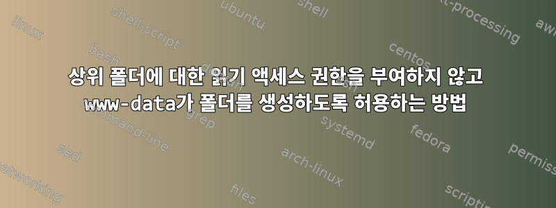 상위 폴더에 대한 읽기 액세스 권한을 부여하지 않고 www-data가 폴더를 생성하도록 허용하는 방법