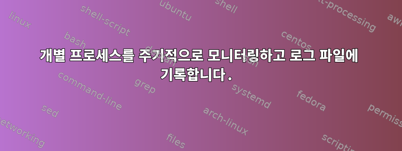 개별 프로세스를 주기적으로 모니터링하고 로그 파일에 기록합니다.