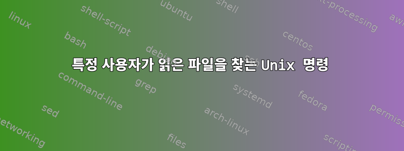 특정 사용자가 읽은 파일을 찾는 Unix 명령