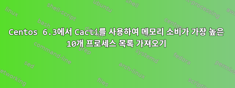 Centos 6.3에서 Cacti를 사용하여 메모리 소비가 가장 높은 10개 프로세스 목록 가져오기