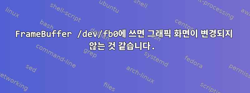 FrameBuffer /dev/fb0에 쓰면 그래픽 화면이 변경되지 않는 것 같습니다.