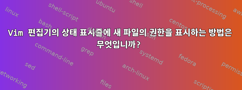 Vim 편집기의 상태 표시줄에 새 파일의 권한을 표시하는 방법은 무엇입니까?