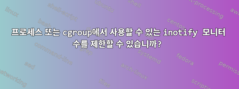 프로세스 또는 cgroup에서 사용할 수 있는 inotify 모니터 수를 제한할 수 있습니까?