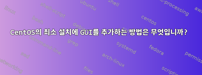 CentOS의 최소 설치에 GUI를 추가하는 방법은 무엇입니까?