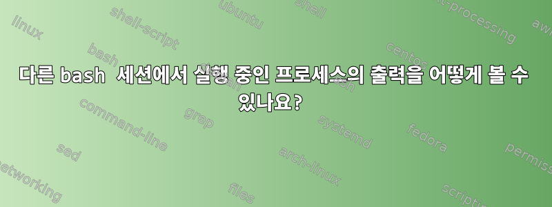 다른 bash 세션에서 실행 중인 프로세스의 출력을 어떻게 볼 수 있나요?