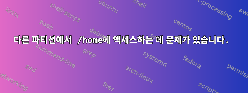 다른 파티션에서 /home에 액세스하는 데 문제가 있습니다.