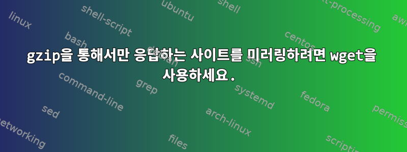 gzip을 통해서만 응답하는 사이트를 미러링하려면 wget을 사용하세요.