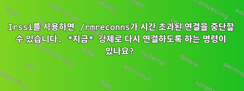 Irssi를 사용하면 /rmreconns가 시간 초과된 연결을 중단할 수 있습니다. *지금* 강제로 다시 연결하도록 하는 명령이 있나요?