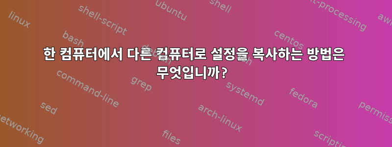 한 컴퓨터에서 다른 컴퓨터로 설정을 복사하는 방법은 무엇입니까?