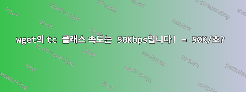 wget의 tc 클래스 속도는 50Kbps입니다! = 50K/초?