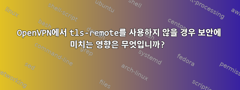 OpenVPN에서 tls-remote를 사용하지 않을 경우 보안에 미치는 영향은 무엇입니까?