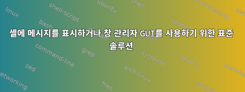 셸에 메시지를 표시하거나 창 관리자 GUI를 사용하기 위한 표준 솔루션