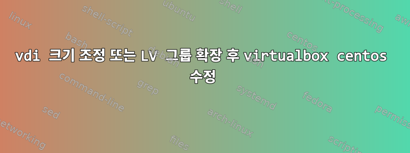 vdi 크기 조정 또는 LV 그룹 확장 후 virtualbox centos 수정