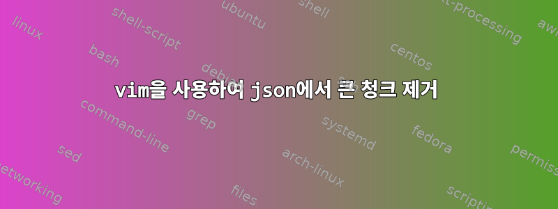 vim을 사용하여 json에서 큰 청크 제거