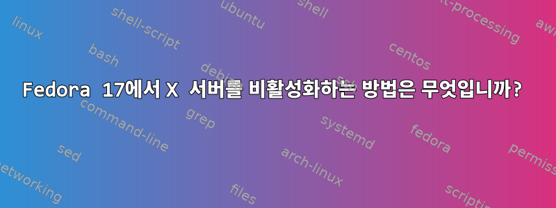 Fedora 17에서 X 서버를 비활성화하는 방법은 무엇입니까?