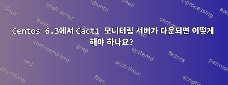 Centos 6.3에서 Cacti 모니터링 서버가 다운되면 어떻게 해야 하나요?