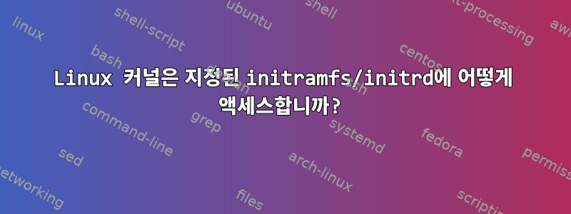 Linux 커널은 지정된 initramfs/initrd에 어떻게 액세스합니까?