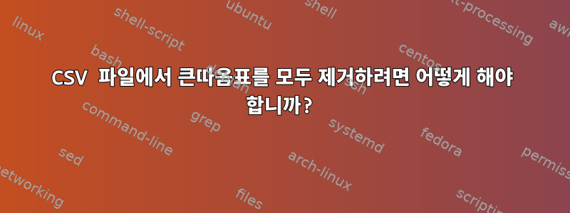 CSV 파일에서 큰따옴표를 모두 제거하려면 어떻게 해야 합니까?