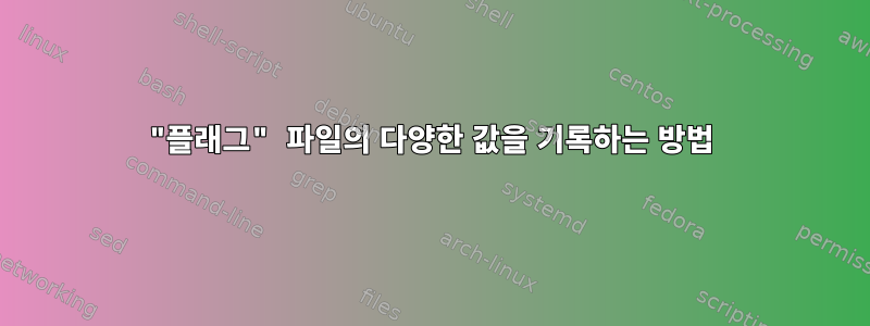 "플래그" 파일의 다양한 값을 기록하는 방법