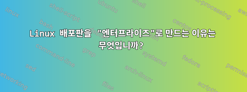 Linux 배포판을 "엔터프라이즈"로 만드는 이유는 무엇입니까?