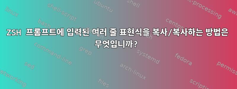 ZSH 프롬프트에 입력된 여러 줄 표현식을 복사/복사하는 방법은 무엇입니까?