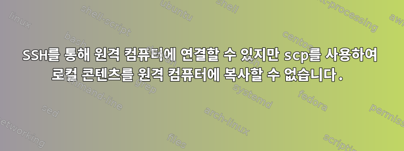 SSH를 통해 원격 컴퓨터에 연결할 수 있지만 scp를 사용하여 로컬 콘텐츠를 원격 컴퓨터에 복사할 수 없습니다.