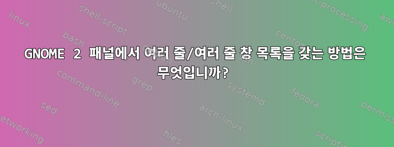 GNOME 2 패널에서 여러 줄/여러 줄 창 목록을 갖는 방법은 무엇입니까?