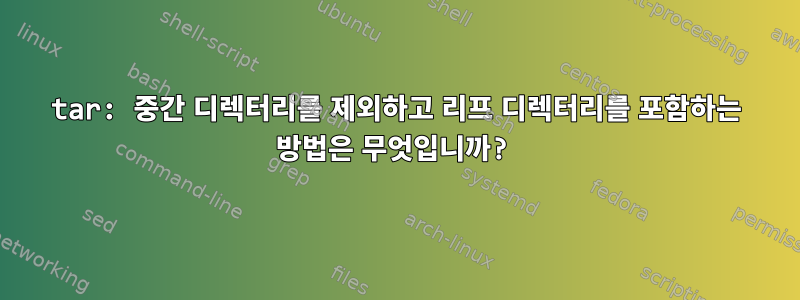 tar: 중간 디렉터리를 제외하고 리프 디렉터리를 포함하는 방법은 무엇입니까?