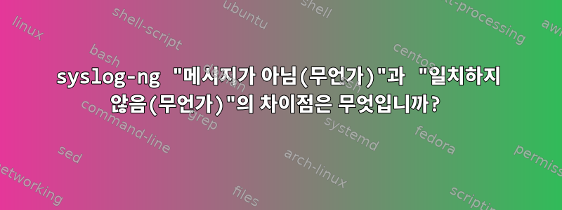 syslog-ng "메시지가 아님(무언가)"과 "일치하지 않음(무언가)"의 차이점은 무엇입니까?