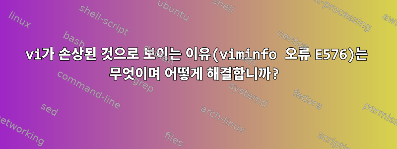 vi가 손상된 것으로 보이는 이유(viminfo 오류 E576)는 무엇이며 어떻게 해결합니까?