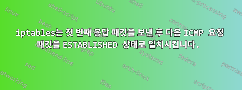 iptables는 첫 번째 응답 패킷을 보낸 후 다음 ICMP 요청 패킷을 ESTABLISHED 상태로 일치시킵니다.