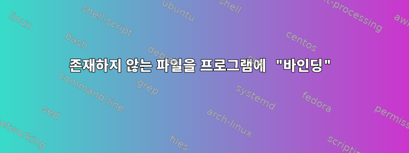 존재하지 않는 파일을 프로그램에 "바인딩"