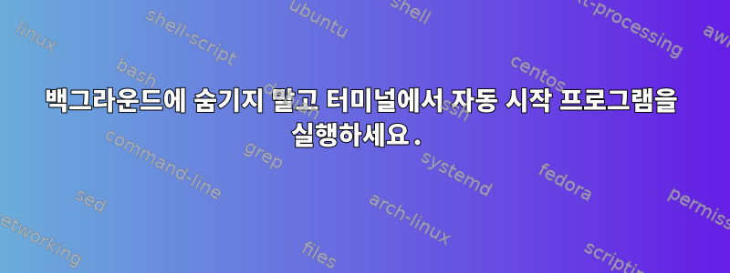 백그라운드에 숨기지 말고 터미널에서 자동 시작 프로그램을 실행하세요.