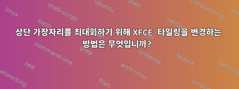 상단 가장자리를 최대화하기 위해 XFCE 타일링을 변경하는 방법은 무엇입니까?