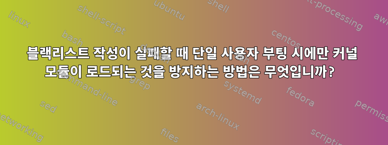 블랙리스트 작성이 실패할 때 단일 사용자 부팅 시에만 커널 모듈이 로드되는 것을 방지하는 방법은 무엇입니까?