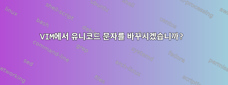 VIM에서 유니코드 문자를 바꾸시겠습니까?