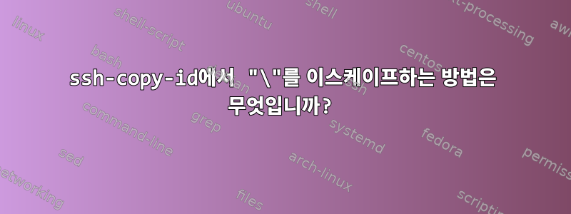 ssh-copy-id에서 "\"를 이스케이프하는 방법은 무엇입니까?