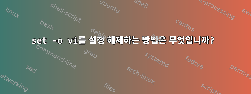 set -o vi를 설정 해제하는 방법은 무엇입니까?