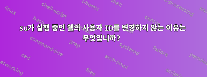 su가 실행 중인 쉘의 사용자 ID를 변경하지 않는 이유는 무엇입니까?