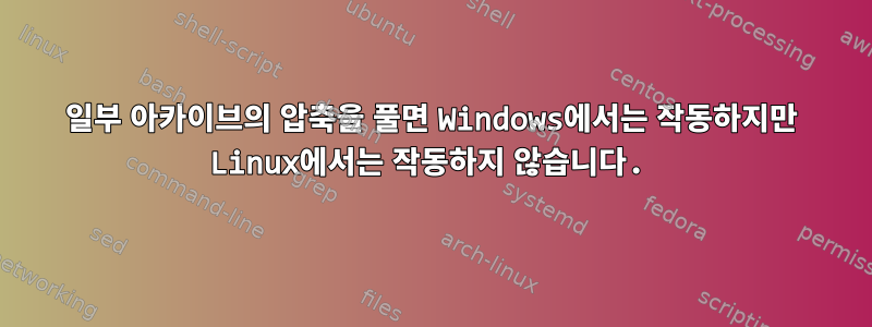 일부 아카이브의 압축을 풀면 Windows에서는 작동하지만 Linux에서는 작동하지 않습니다.